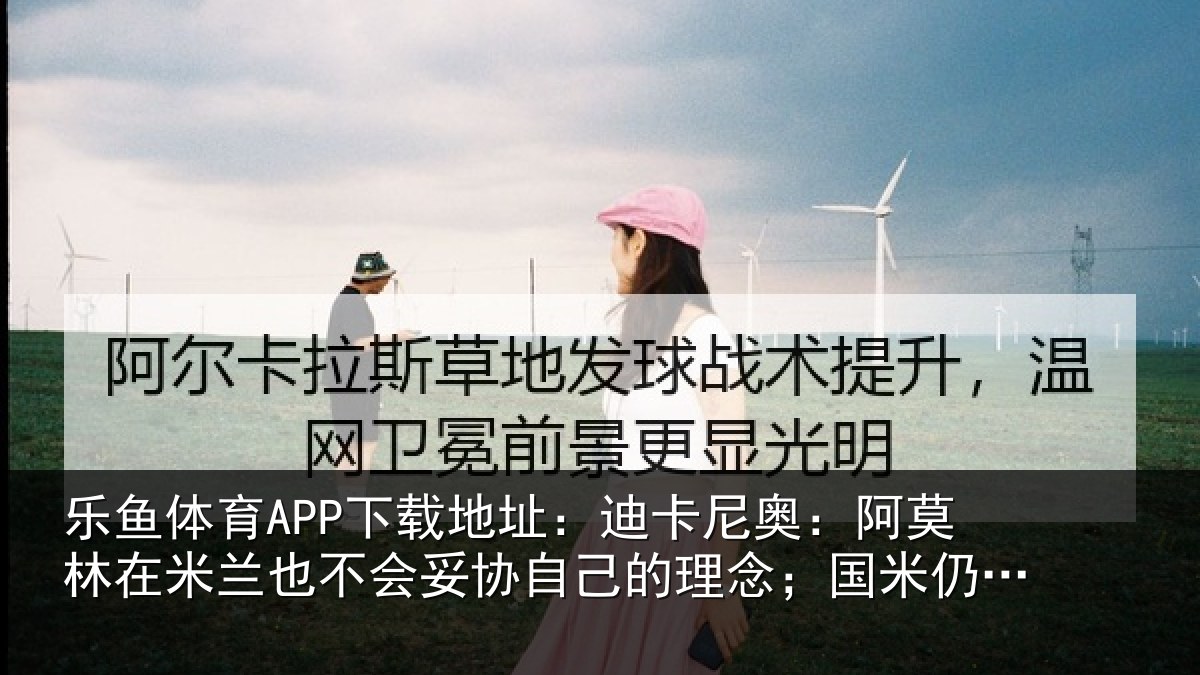 乐鱼体育APP下载地址:迪卡尼奥:阿莫林在米兰也不会妥协自己的理念;国米仍是最强
