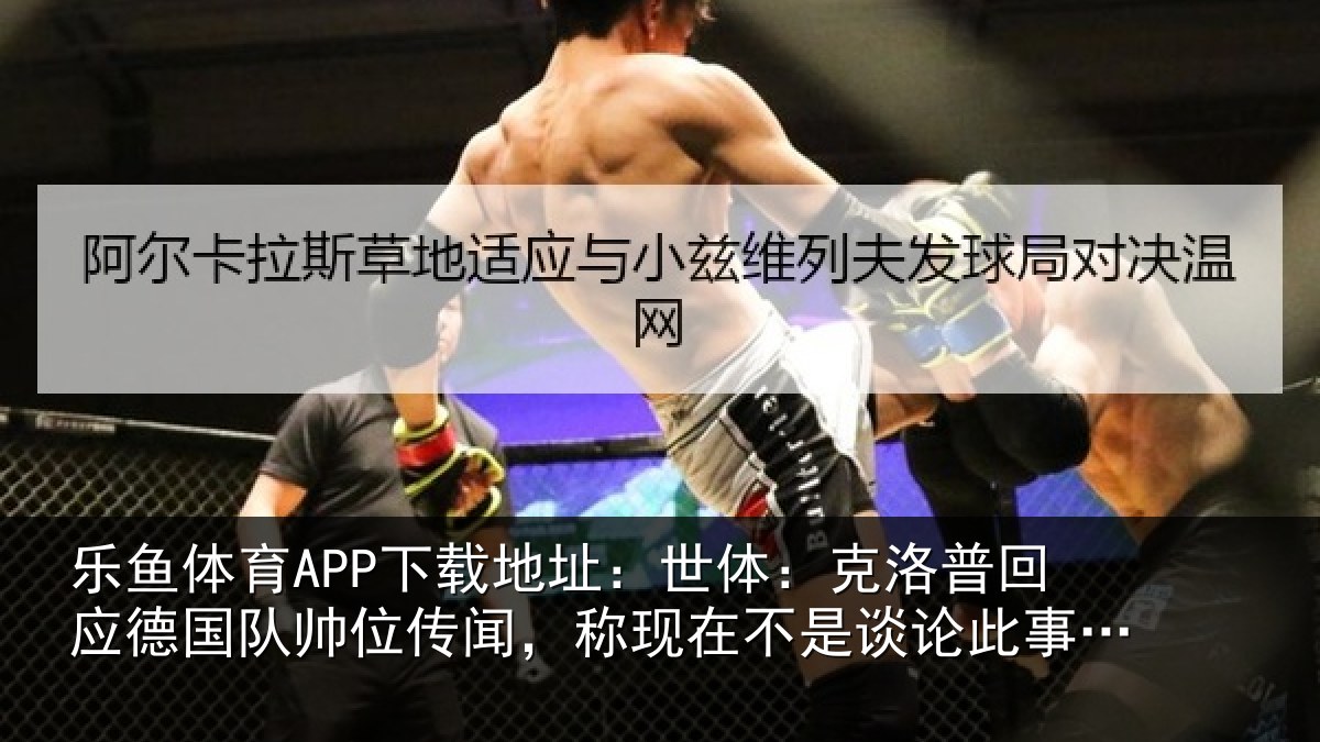 乐鱼体育APP下载地址：世体：克洛相关情况传闻相关情况事的时候