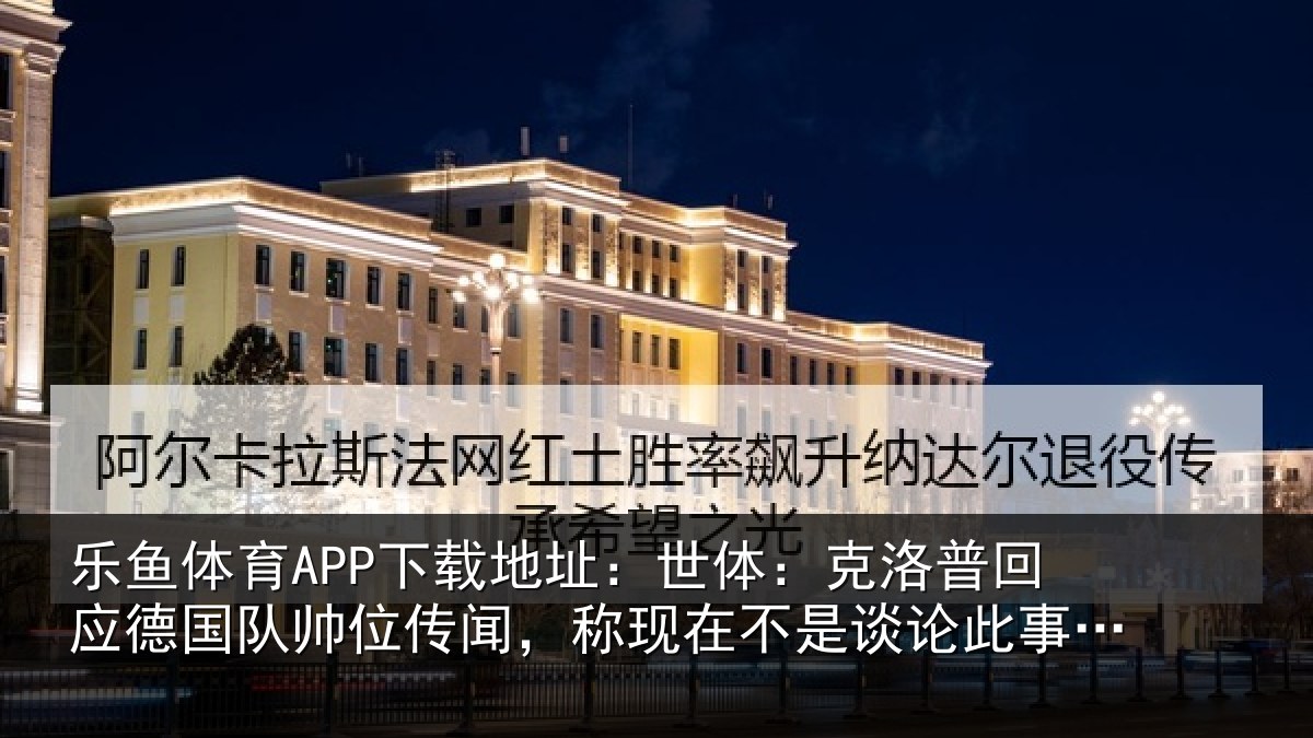乐鱼体育APP下载地址：世体：克洛相关情况传闻相关情况事的时候