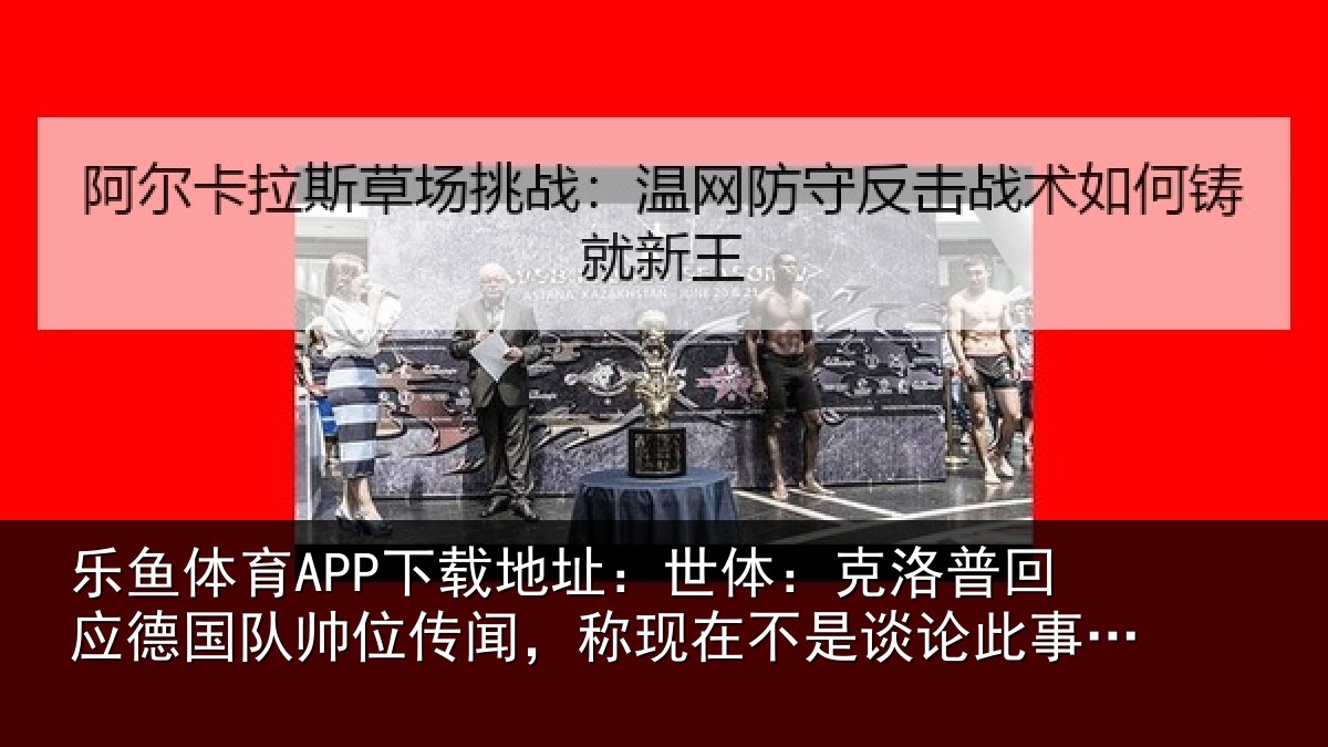 乐鱼体育APP下载地址：世体：克洛普回应德国队帅位传闻，称现在不是谈论此事的时候