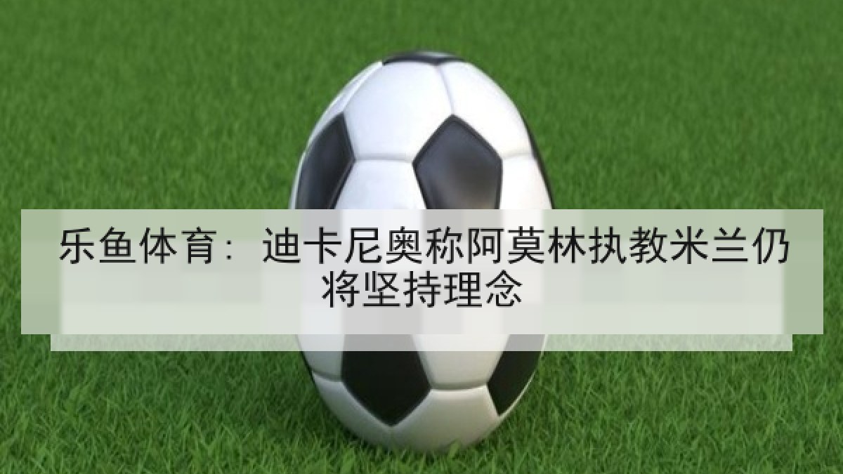 乐鱼体育: 迪卡尼奥称阿莫林执教米兰仍将坚持理念 乐鱼体育: 迪卡尼奥称阿莫林执教米兰仍将坚持理念