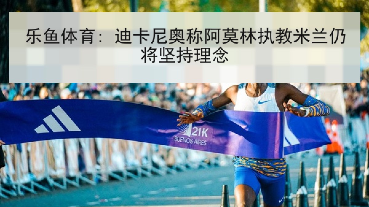 乐鱼体育: 迪卡尼奥称阿莫林执教米兰仍将坚持理念