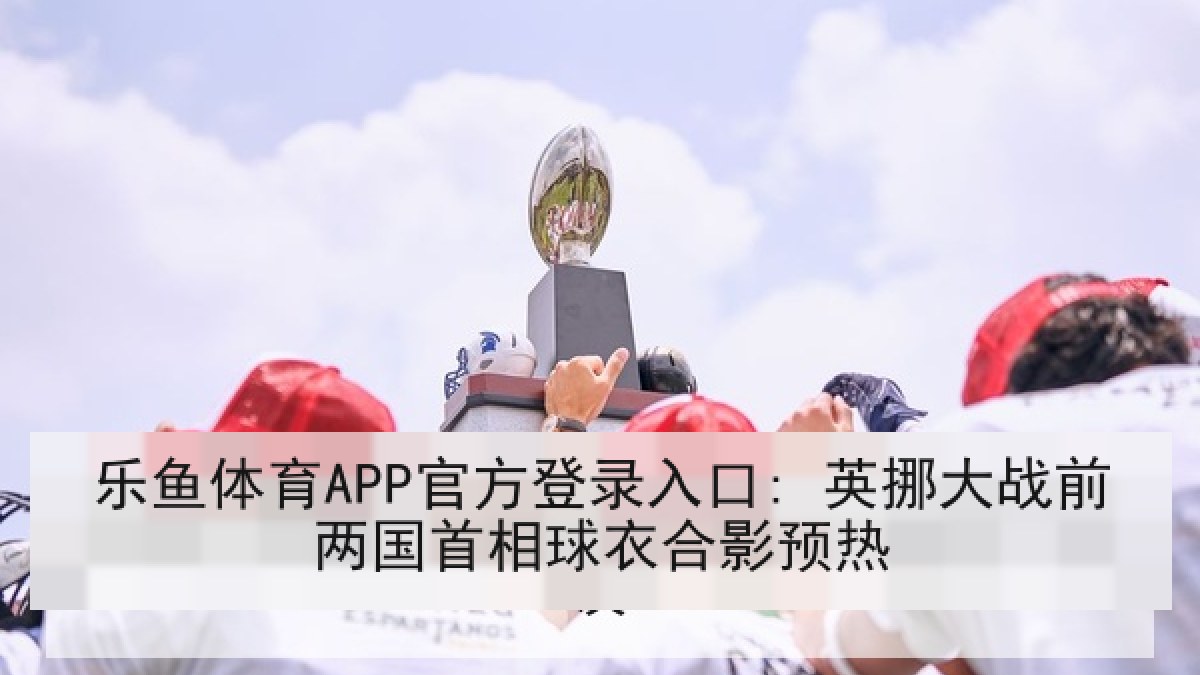 乐鱼体育APP官方登录入口: 英挪大战前两国首相球衣合影预热