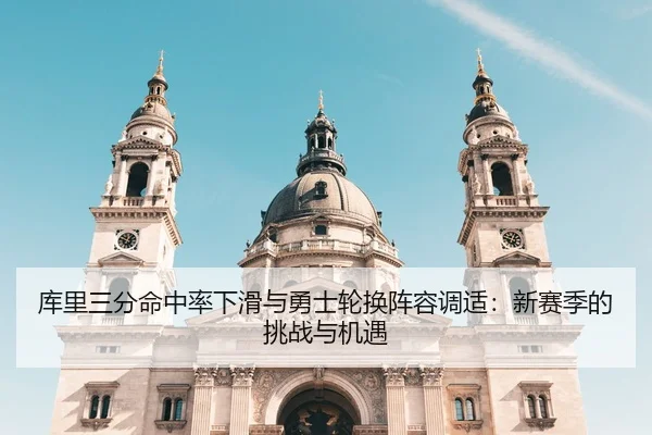 库里三分命中率下滑与勇士轮换阵容调适：新赛季的挑战与机遇