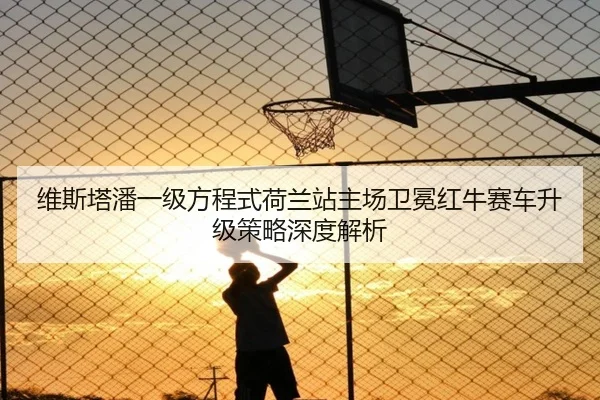 维斯塔潘一级方程式荷兰站主场卫冕红牛赛车升级策略深度解析