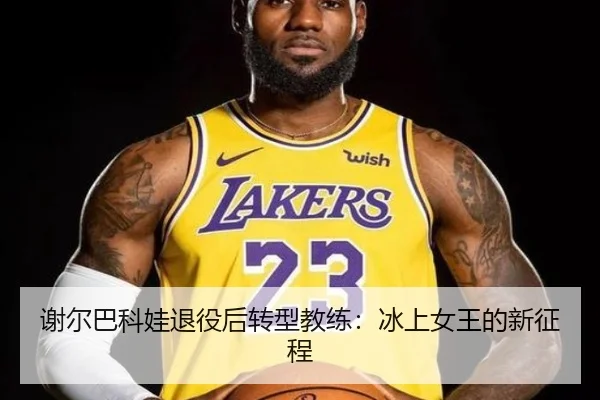 谢尔巴科娃退役后转型教练：冰上女王的新征程