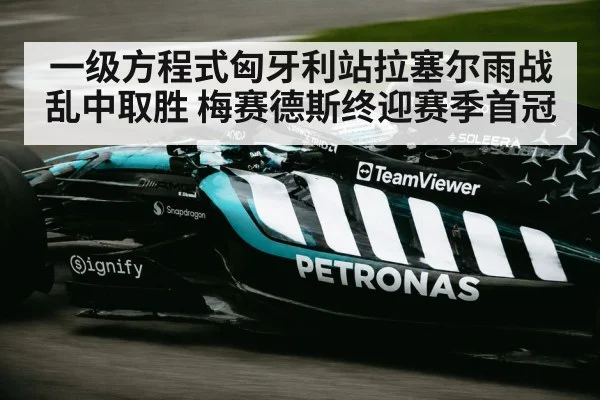 一级方程式匈牙利站拉塞尔雨战乱中取胜 梅赛德斯终迎赛季首冠