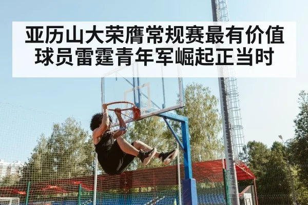 亚历山大荣膺常规赛最有价值球员雷霆青年军崛起正当时