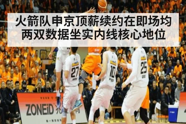 火箭队申京顶薪续约在即场均两双数据坐实内线核心地位