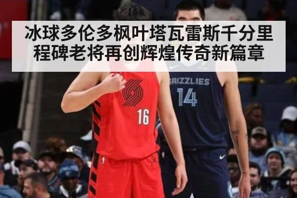 冰球多伦多枫叶塔瓦雷斯千分里程碑老将再创辉煌传奇新篇章