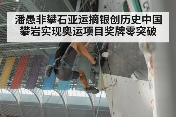 潘愚非攀石亚运摘银创历史中国攀岩实现奥运项目奖牌零突破